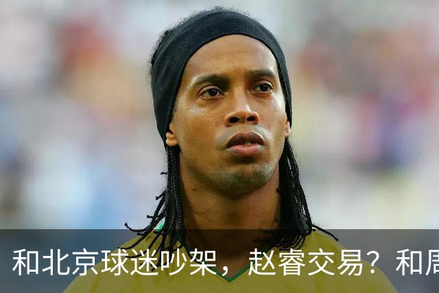 和北京球迷吵架，赵睿交易？和周琦互动，谁注意他表态，去向曝光
