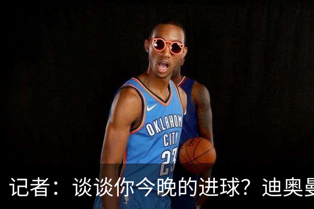 记者：谈谈你今晚的进球？迪奥曼德：啊？我没进球啊…阿玛德进的